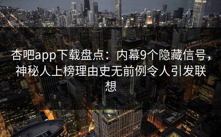 杏吧app下载盘点:内幕9个隐藏信号,神秘人上榜理由史无前例令人引发联想 杏吧app下载盘点:内幕9个隐藏信号,神秘人上榜理由史无前例令人引发联想