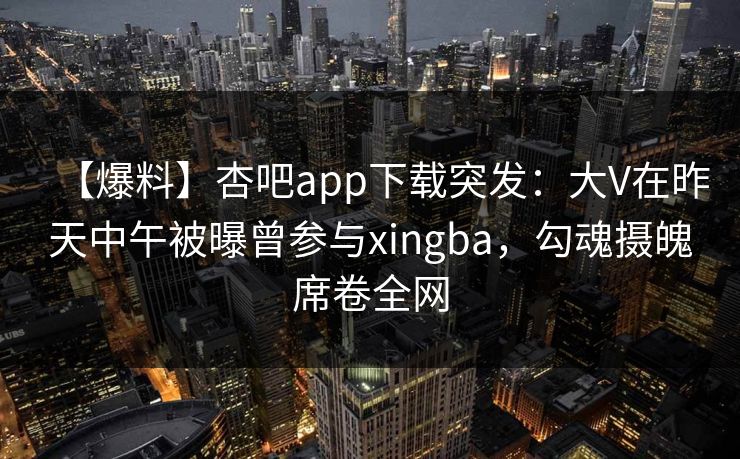 【爆料】杏吧app下载突发：大V在昨天中午被曝曾参与xingba，勾魂摄魄席卷全网