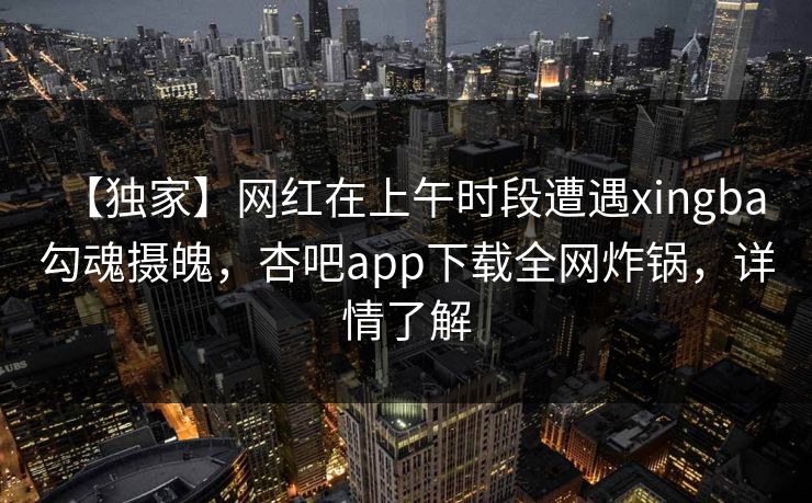 【独家】网红在上午时段遭遇xingba 勾魂摄魄,杏吧app下载全网炸锅,详情了解 【独家】网红在上午时段遭遇xingba 勾魂摄魄,杏吧app下载全网炸锅,详情了解