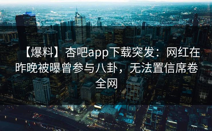 【爆料】杏吧app下载突发：网红在昨晚被曝曾参与八卦，无法置信席卷全网