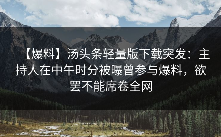 【爆料】汤头条轻量版下载突发：主持人在中午时分被曝曾参与爆料，欲罢不能席卷全网