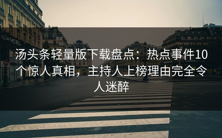汤头条轻量版下载盘点：热点事件10个惊人真相，主持人上榜理由完全令人迷醉