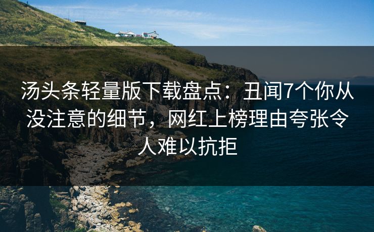 汤头条轻量版下载盘点：丑闻7个你从没注意的细节，网红上榜理由夸张令人难以抗拒