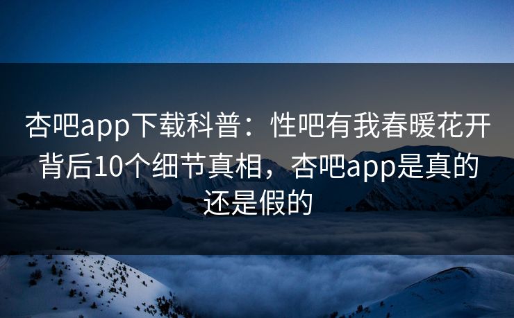杏吧app下载科普:性吧有我春暖花开背后10个细节真相,杏吧app是真的还是假的 杏吧app下载科普:性吧有我春暖花开背后10个细节真相,杏吧app是真的还是假的