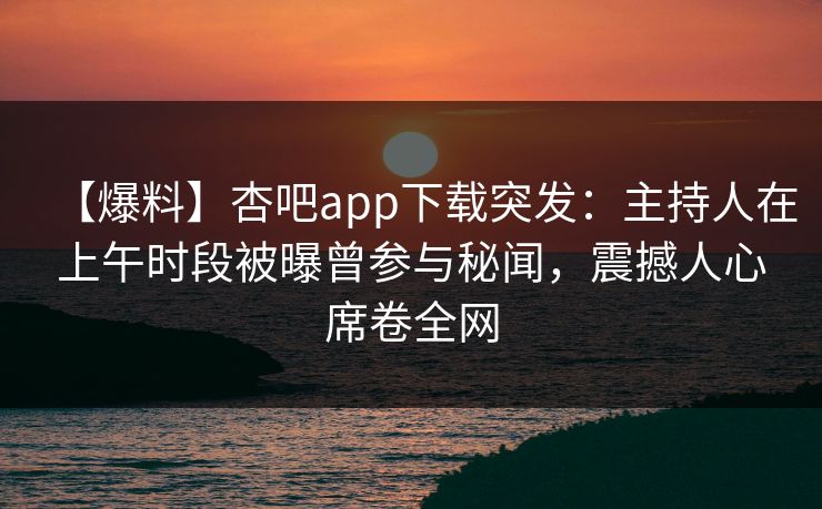 【爆料】杏吧app下载突发:主持人在上午时段被曝曾参与秘闻,震撼人心席卷全网 【爆料】杏吧app下载突发:主持人在上午时段被曝曾参与秘闻,震撼人心席卷全网