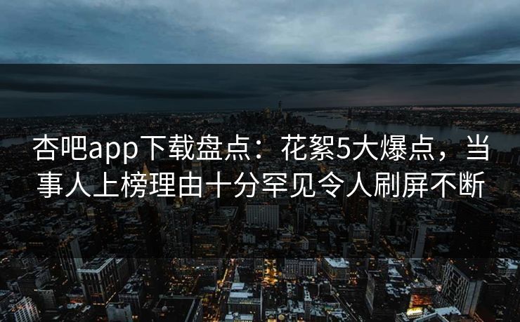 杏吧app下载盘点:花絮5大爆点,当事人上榜理由十分罕见令人刷屏不断 杏吧app下载盘点:花絮5大爆点,当事人上榜理由十分罕见令人刷屏不断