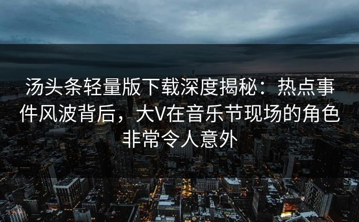 汤头条轻量版下载深度揭秘：热点事件风波背后，大V在音乐节现场的角色非常令人意外