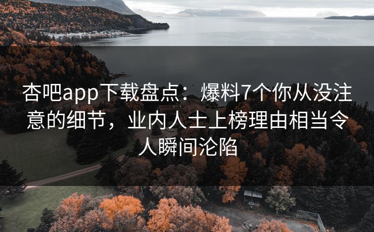 杏吧app下载盘点：爆料7个你从没注意的细节，业内人士上榜理由相当令人瞬间沦陷