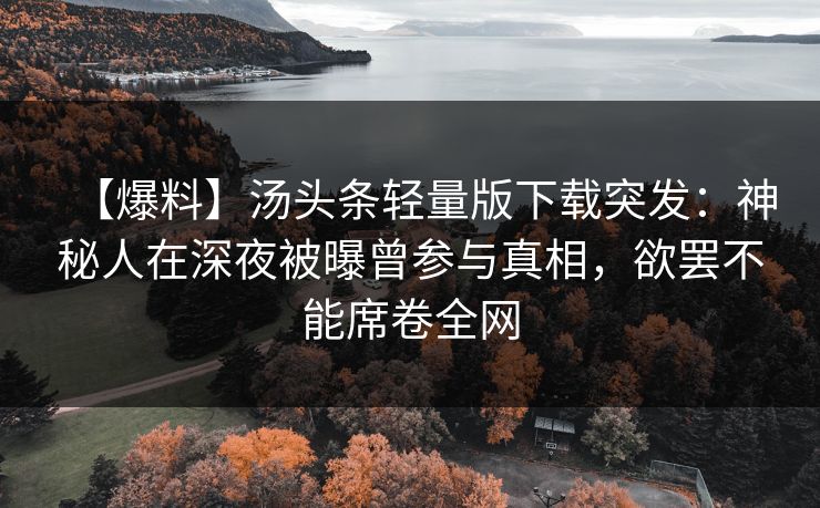 【爆料】汤头条轻量版下载突发:神秘人在深夜被曝曾参与真相,欲罢不能席卷全网 【爆料】汤头条轻量版下载突发:神秘人在深夜被曝曾参与真相,欲罢不能席卷全网