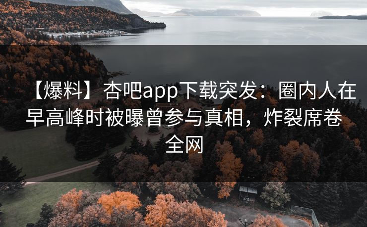 【爆料】杏吧app下载突发：圈内人在早高峰时被曝曾参与真相，炸裂席卷全网