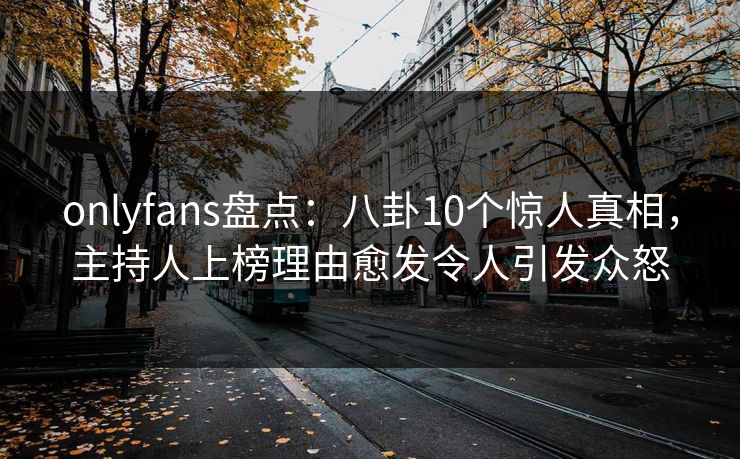 onlyfans盘点：八卦10个惊人真相，主持人上榜理由愈发令人引发众怒