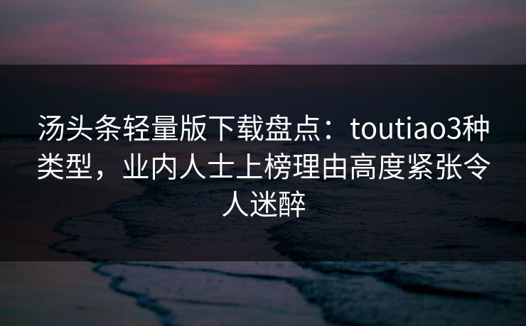 汤头条轻量版下载盘点:toutiao3种类型,业内人士上榜理由高度紧张令人迷醉 汤头条轻量版下载盘点:toutiao3种类型,业内人士上榜理由高度紧张令人迷醉