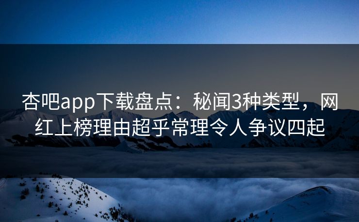 杏吧app下载盘点:秘闻3种类型,网红上榜理由超乎常理令人争议四起 杏吧app下载盘点:秘闻3种类型,网红上榜理由超乎常理令人争议四起
