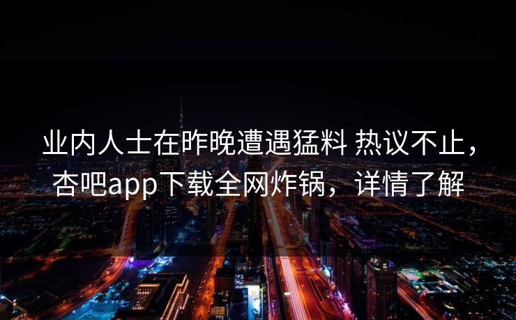 业内人士在昨晚遭遇猛料 热议不止,杏吧app下载全网炸锅,详情了解 业内人士在昨晚遭遇猛料 热议不止,杏吧app下载全网炸锅,详情了解