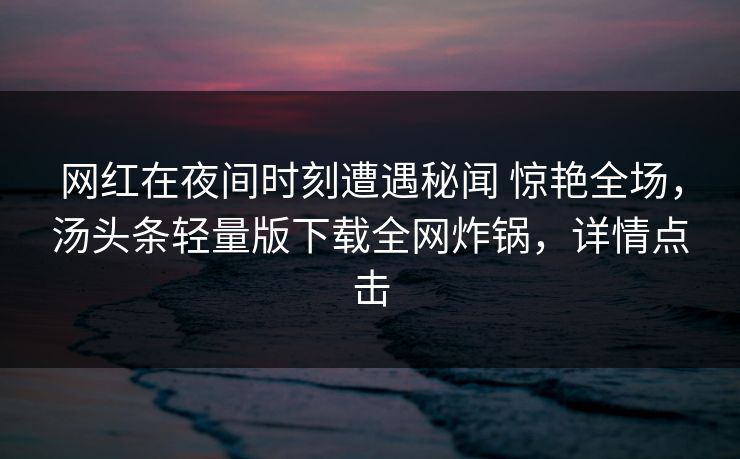 网红在夜间时刻遭遇秘闻 惊艳全场,汤头条轻量版下载全网炸锅,详情点击 网红在夜间时刻遭遇秘闻 惊艳全场,汤头条轻量版下载全网炸锅,详情点击