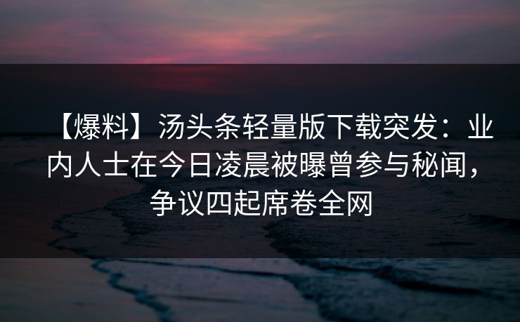 【爆料】汤头条轻量版下载突发:业内人士在今日凌晨被曝曾参与秘闻,争议四起席卷全网 【爆料】汤头条轻量版下载突发:业内人士在今日凌晨被曝曾参与秘闻,争议四起席卷全网