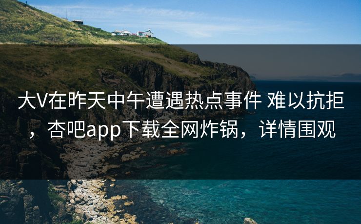 大V在昨天中午遭遇热点事件 难以抗拒,杏吧app下载全网炸锅,详情围观 大V在昨天中午遭遇热点事件 难以抗拒,杏吧app下载全网炸锅,详情围观