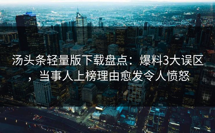 汤头条轻量版下载盘点:爆料3大误区,当事人上榜理由愈发令人愤怒 汤头条轻量版下载盘点:爆料3大误区,当事人上榜理由愈发令人愤怒
