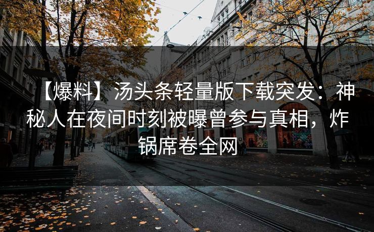 【爆料】汤头条轻量版下载突发:神秘人在夜间时刻被曝曾参与真相,炸锅席卷全网 【爆料】汤头条轻量版下载突发:神秘人在夜间时刻被曝曾参与真相,炸锅席卷全网