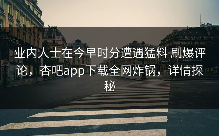 业内人士在今早时分遭遇猛料 刷爆评论，杏吧app下载全网炸锅，详情探秘
